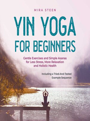cover image of Yin Yoga for Beginners Gentle Exercises and Simple Asanas for Less Stress, More Relaxation and Holistic Health--Including a Tried-And-Tested Example Sequence